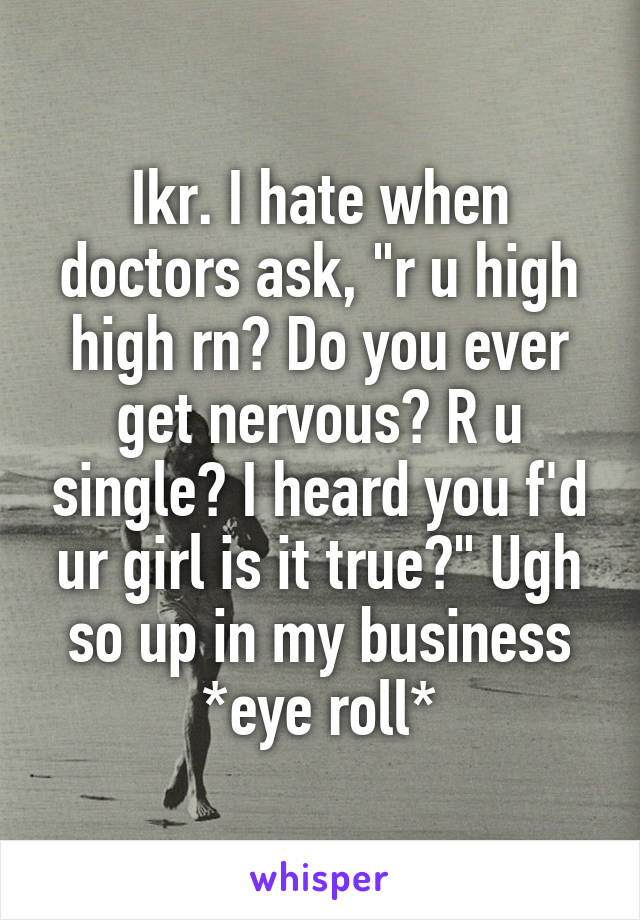 Ikr. I hate when doctors ask, "r u high high rn? Do you ever get nervous? R u single? I heard you f'd ur girl is it true?" Ugh so up in my business *eye roll*