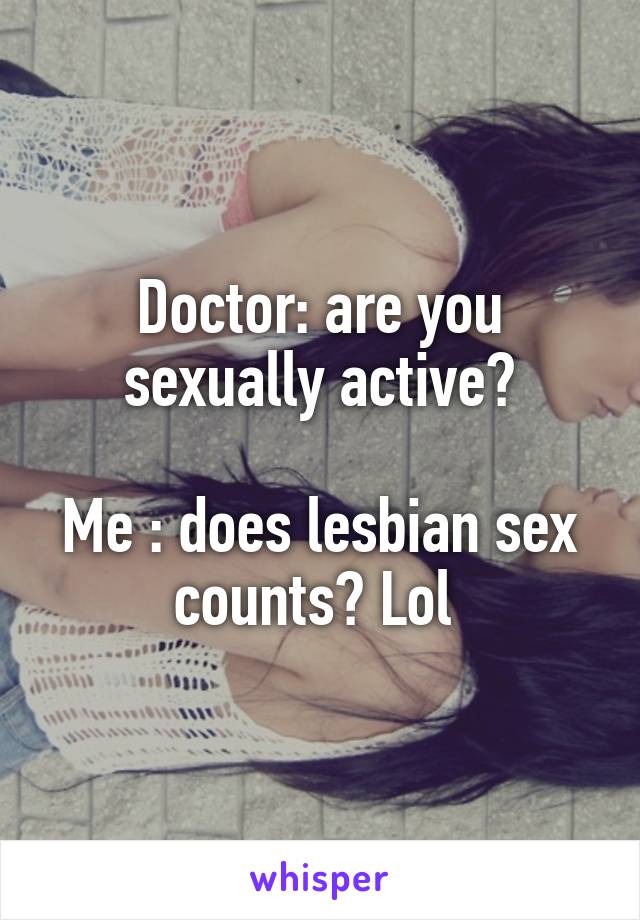 Doctor: are you sexually active?

Me : does lesbian sex counts? Lol 