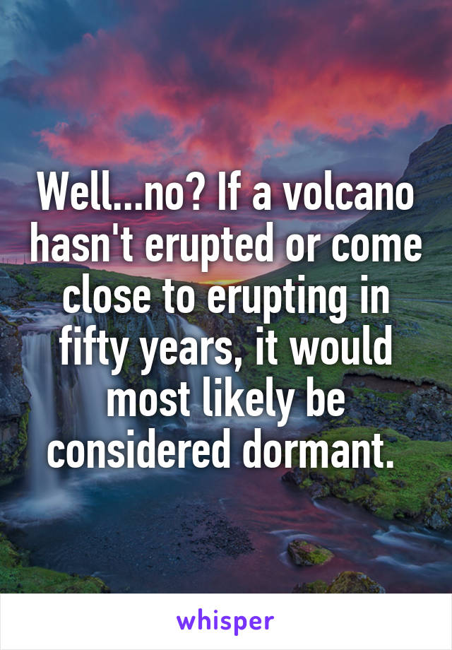 Well...no? If a volcano hasn't erupted or come close to erupting in fifty years, it would most likely be considered dormant. 