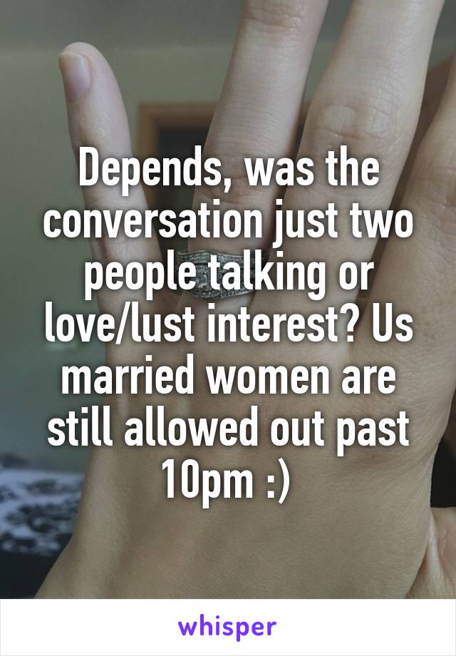 Depends, was the conversation just two people talking or love/lust interest? Us married women are still allowed out past 10pm :) 