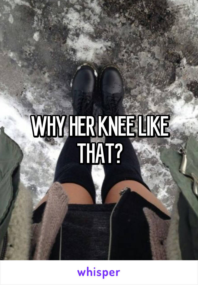 WHY HER KNEE LIKE THAT?