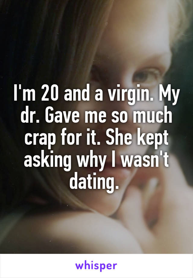 I'm 20 and a virgin. My dr. Gave me so much crap for it. She kept asking why I wasn't dating. 