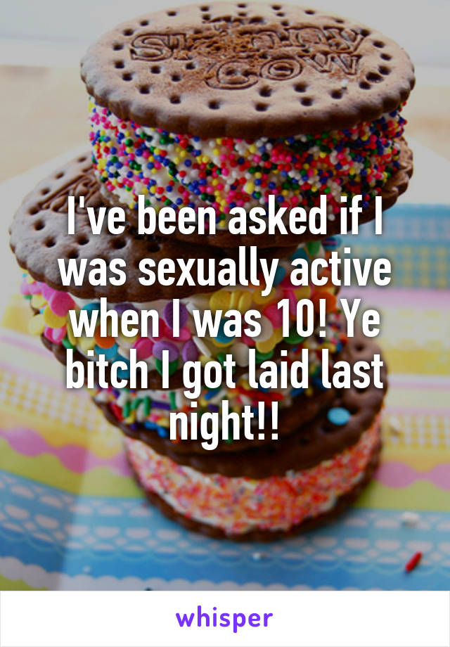 I've been asked if I was sexually active when I was 10! Ye bitch I got laid last night!!