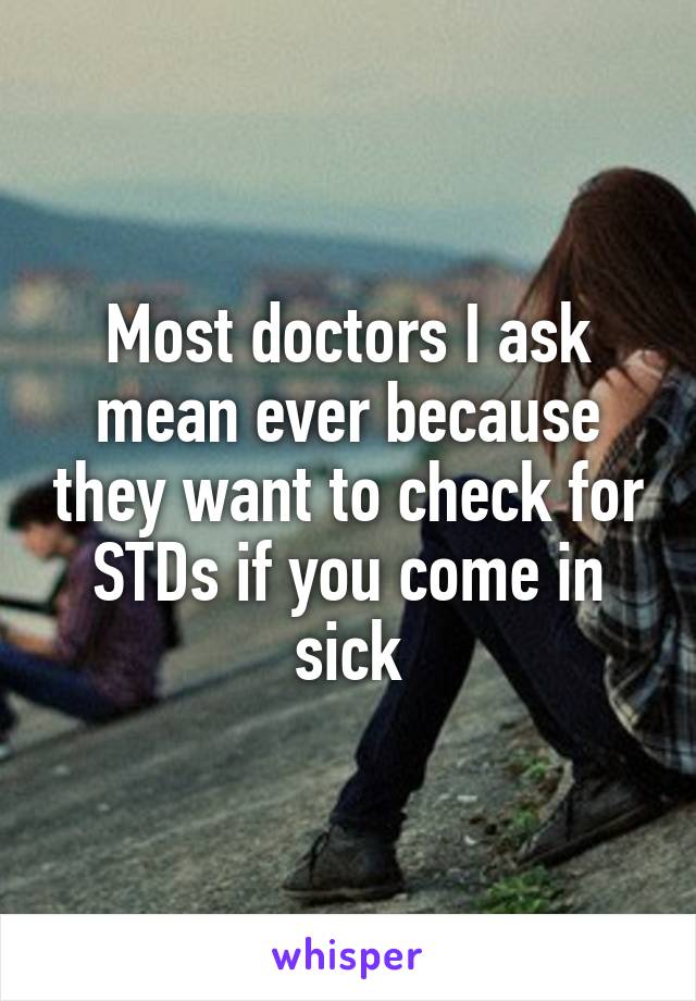 Most doctors I ask mean ever because they want to check for STDs if you come in sick