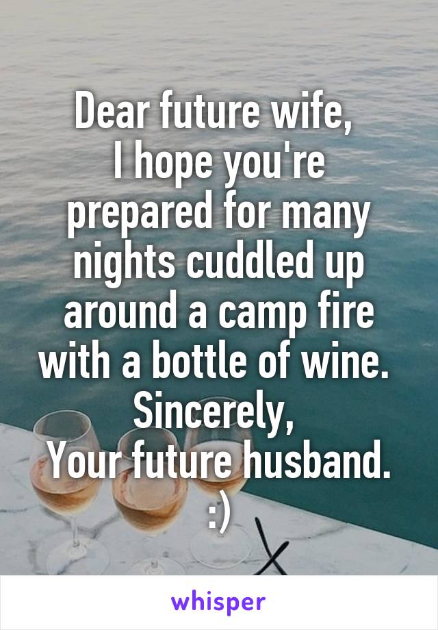 Dear future wife, 
I hope you're prepared for many nights cuddled up around a camp fire with a bottle of wine. 
Sincerely, 
Your future husband. :)