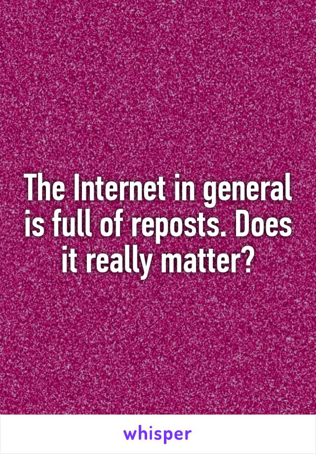 The Internet in general is full of reposts. Does it really matter?