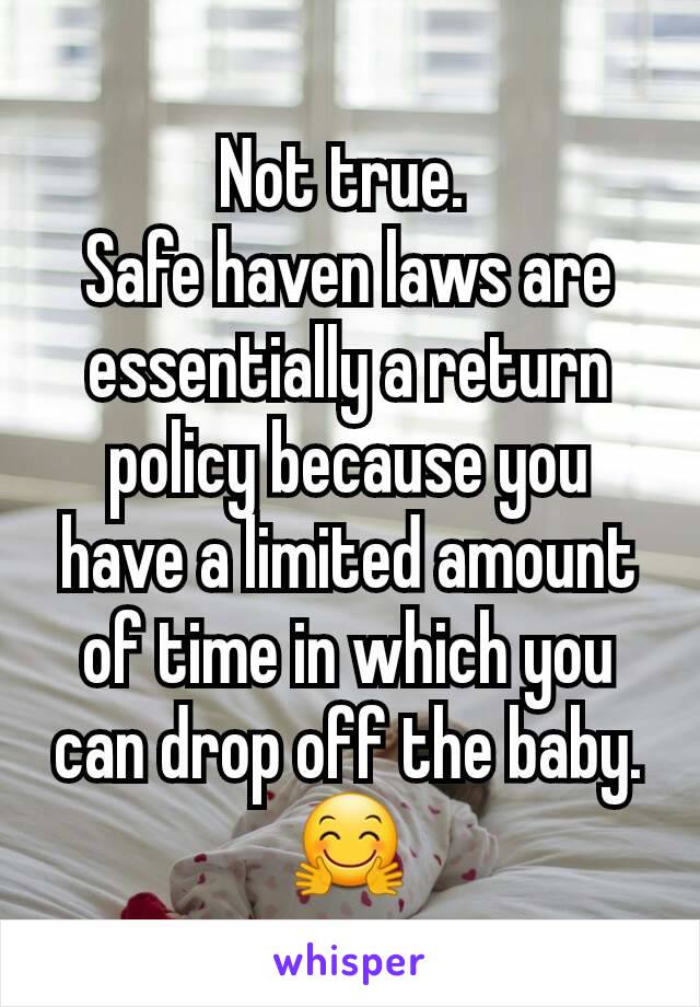 Not true. 
Safe haven laws are essentially a return policy because you have a limited amount of time in which you can drop off the baby.
🤗