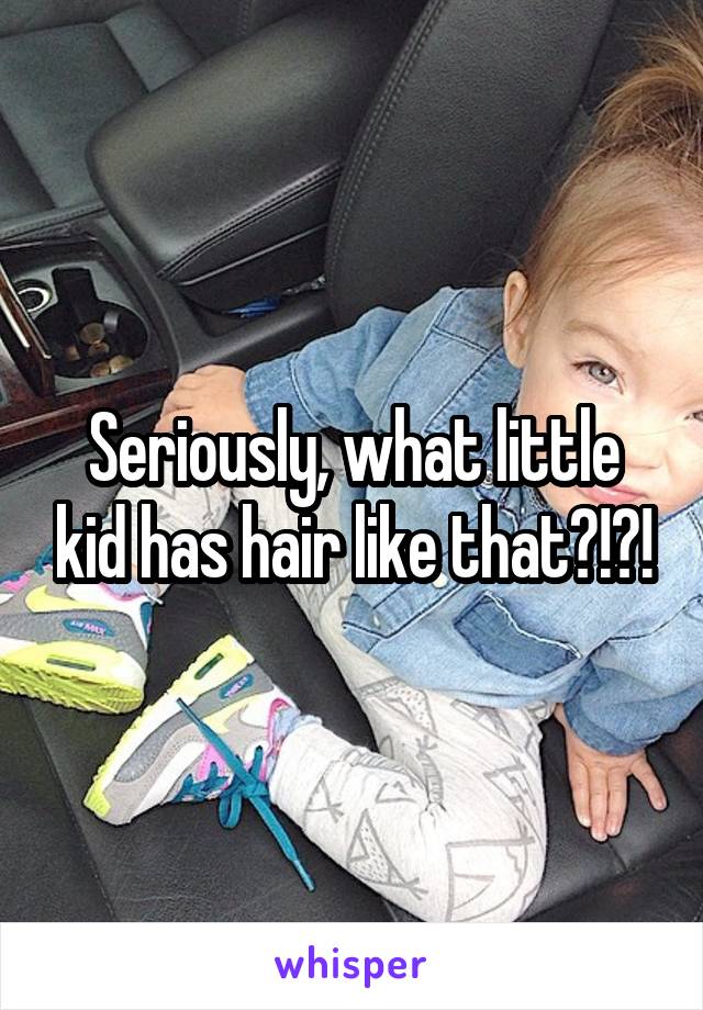 Seriously, what little kid has hair like that?!?!