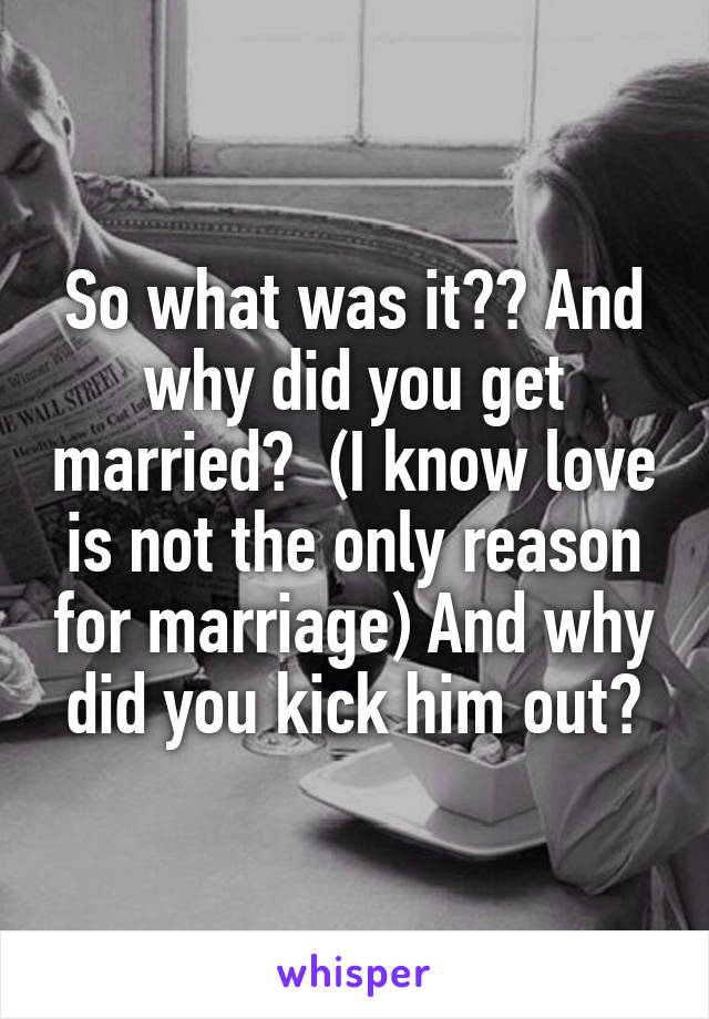 So what was it?? And why did you get married?  (I know love is not the only reason for marriage) And why did you kick him out?