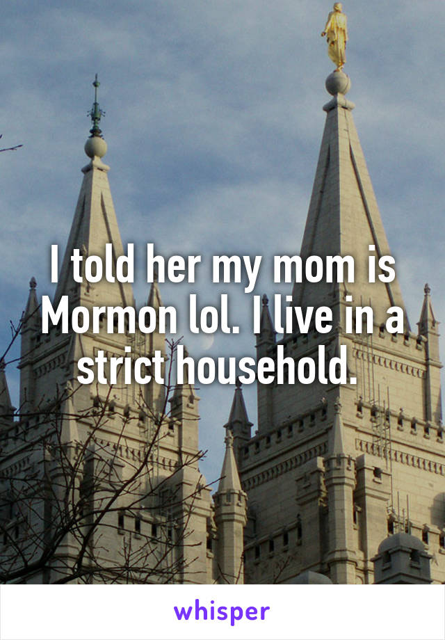 I told her my mom is Mormon lol. I live in a strict household. 