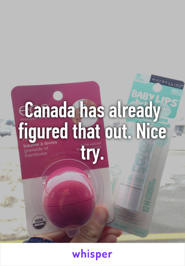 Canada has already figured that out. Nice try.