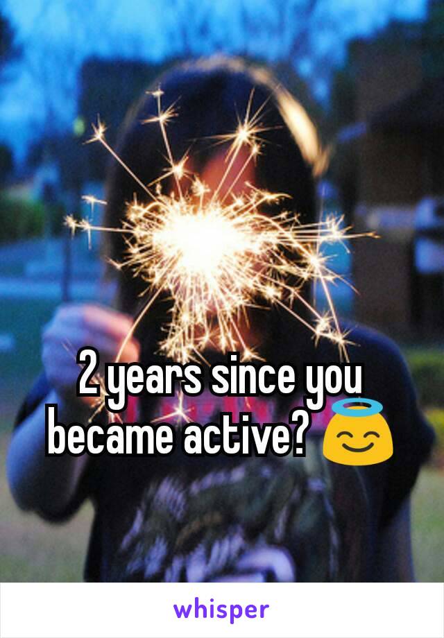 2 years since you became active? 😇