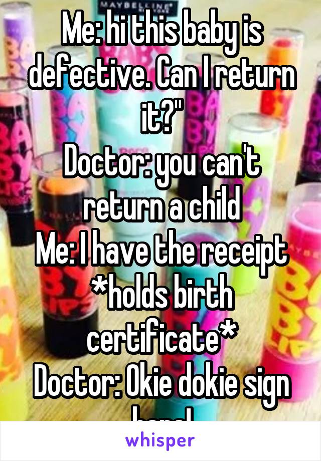 Me: hi this baby is defective. Can I return it?"
Doctor: you can't return a child
Me: I have the receipt *holds birth certificate*
Doctor: Okie dokie sign here!