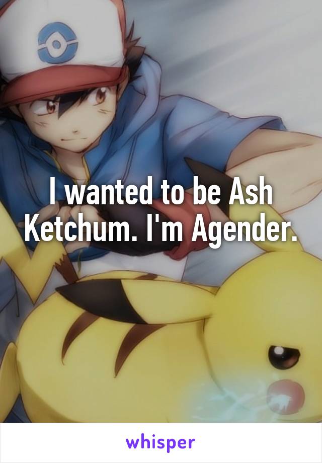I wanted to be Ash Ketchum. I'm Agender. 