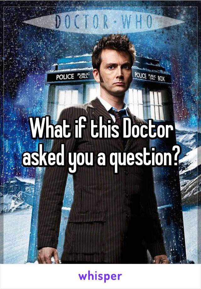 What if this Doctor asked you a question?