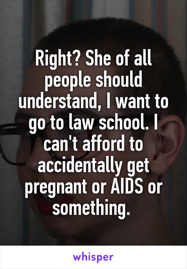 Right? She of all people should understand, I want to go to law school. I can't afford to accidentally get pregnant or AIDS or something. 