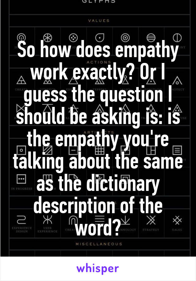 So how does empathy work exactly? Or I guess the question I should be asking is: is the empathy you're talking about the same as the dictionary description of the word?