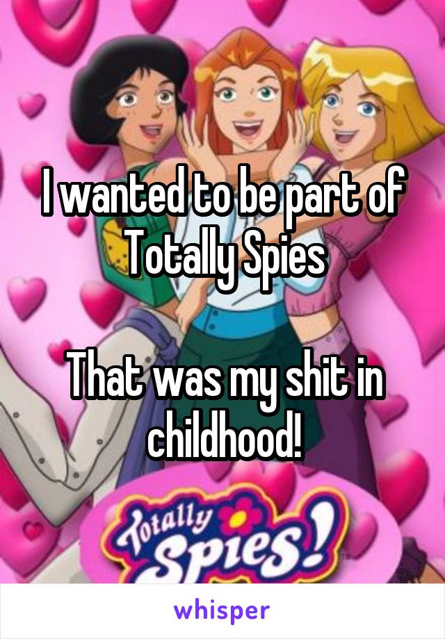 I wanted to be part of Totally Spies

That was my shit in childhood!