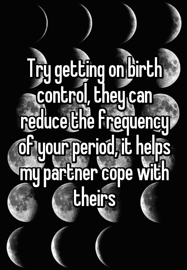 try-getting-on-birth-control-they-can-reduce-the-frequency-of-your-period-it-helps-my-partner