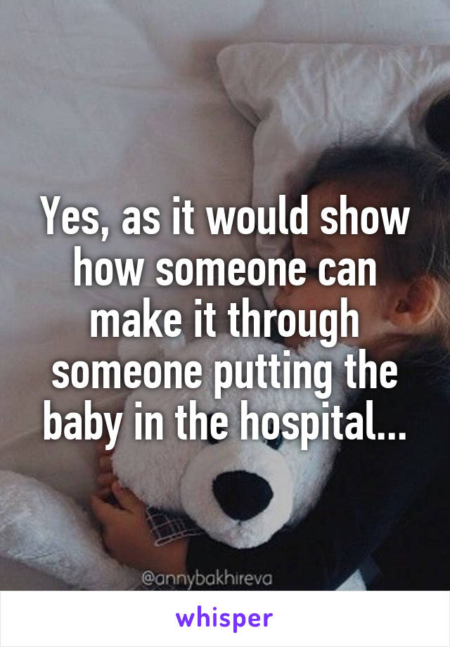 Yes, as it would show how someone can make it through someone putting the baby in the hospital...