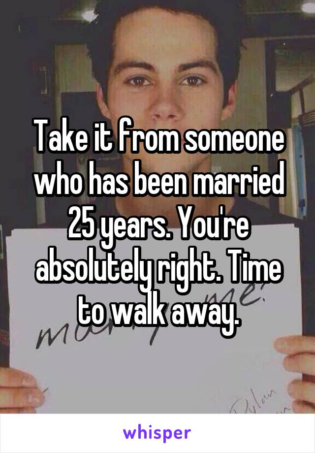 Take it from someone who has been married 25 years. You're absolutely right. Time to walk away.