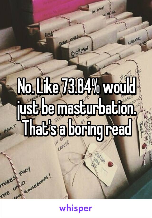 No. Like 73.84% would just be masturbation. That's a boring read