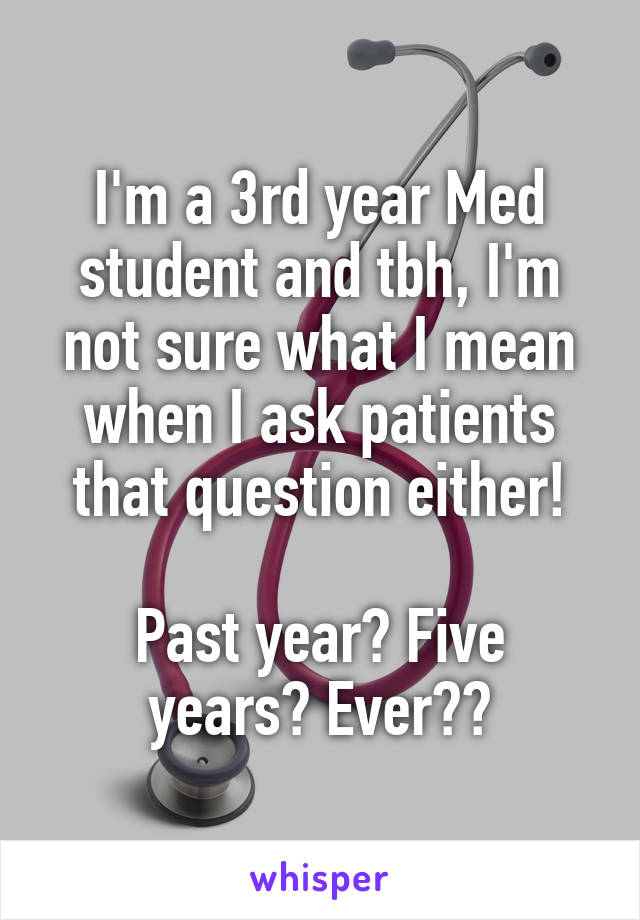 I'm a 3rd year Med student and tbh, I'm not sure what I mean when I ask patients that question either!

Past year? Five years? Ever??