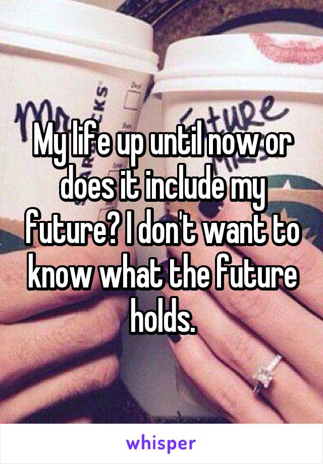 My life up until now or does it include my future? I don't want to know what the future holds.