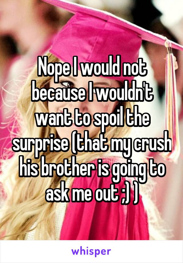 Nope I would not because I wouldn't want to spoil the surprise (that my crush his brother is going to ask me out ;) )