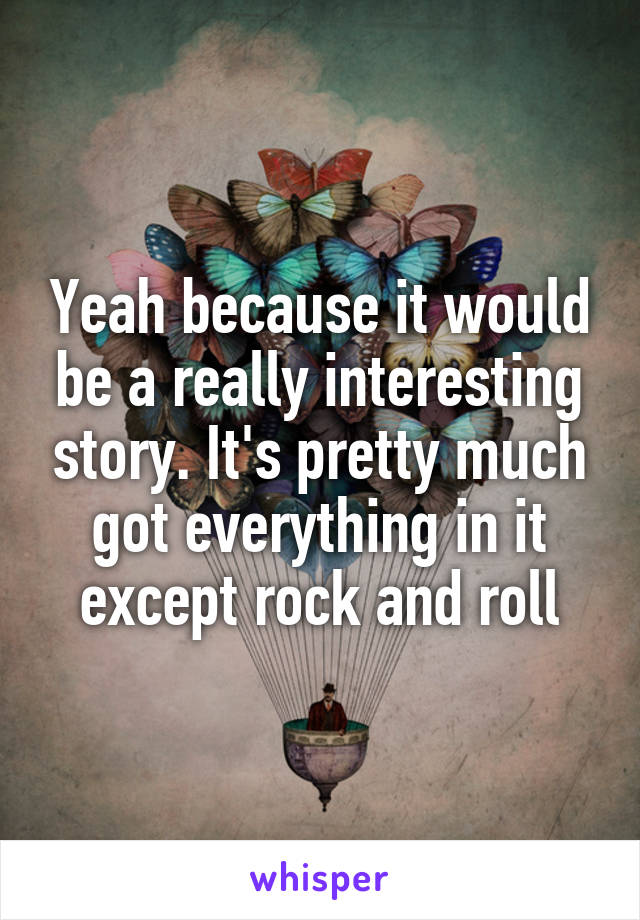 Yeah because it would be a really interesting story. It's pretty much got everything in it except rock and roll