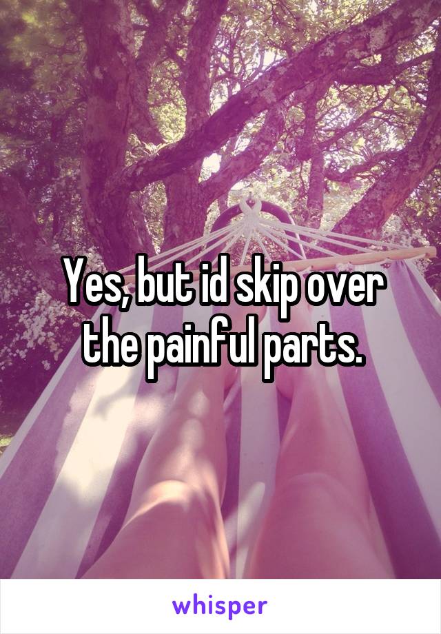 Yes, but id skip over the painful parts.