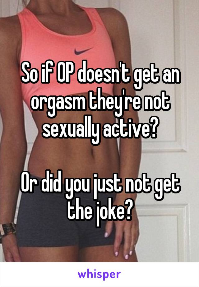 So if OP doesn't get an orgasm they're not sexually active?

Or did you just not get the joke?