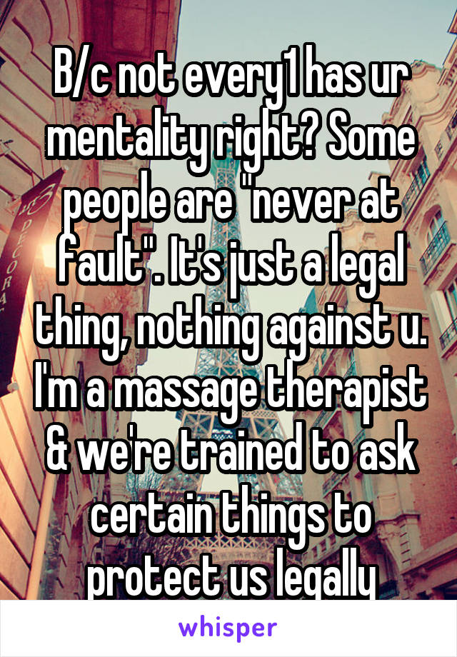 B/c not every1 has ur mentality right? Some people are "never at fault". It's just a legal thing, nothing against u. I'm a massage therapist & we're trained to ask certain things to protect us legally