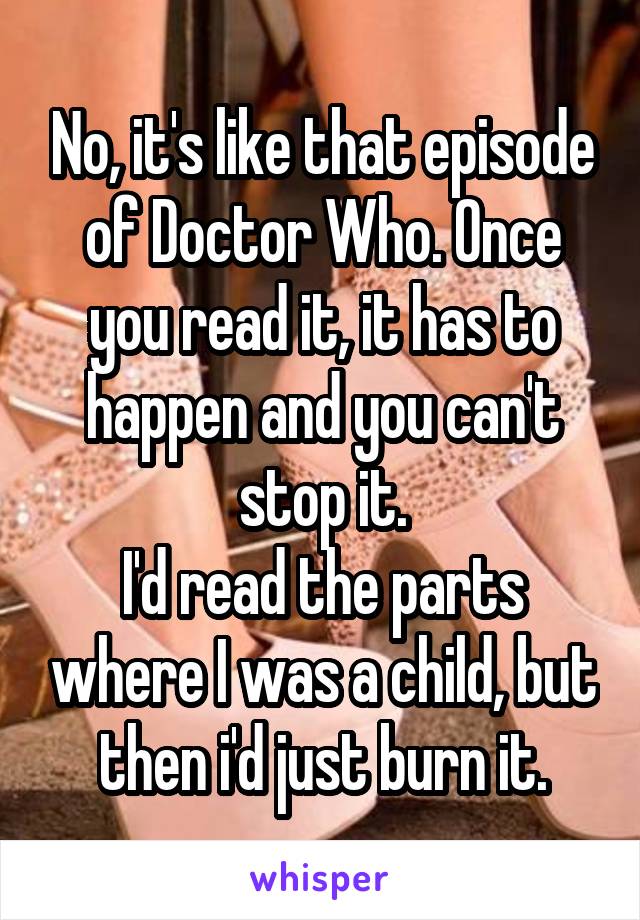 No, it's like that episode of Doctor Who. Once you read it, it has to happen and you can't stop it.
I'd read the parts where I was a child, but then i'd just burn it.