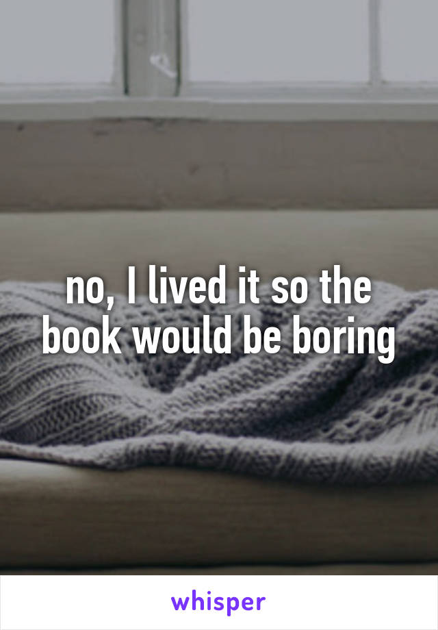 no, I lived it so the book would be boring