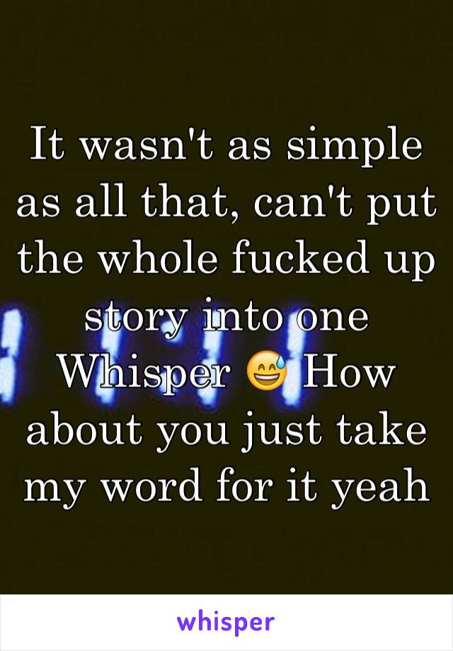 It wasn't as simple as all that, can't put the whole fucked up story into one Whisper 😅 How about you just take my word for it yeah 