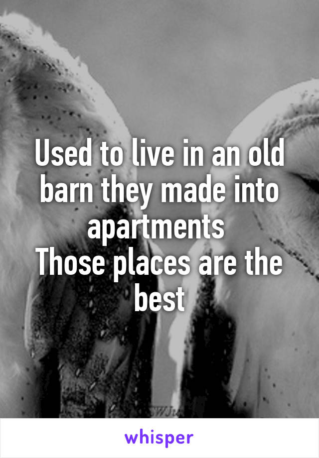 Used to live in an old barn they made into apartments 
Those places are the best