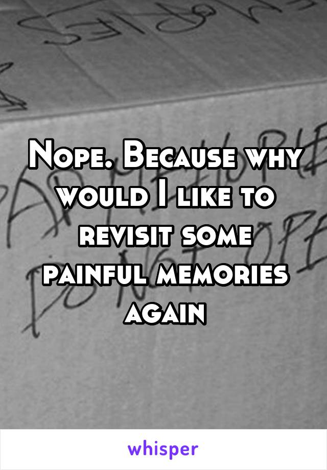 Nope. Because why would I like to revisit some painful memories again