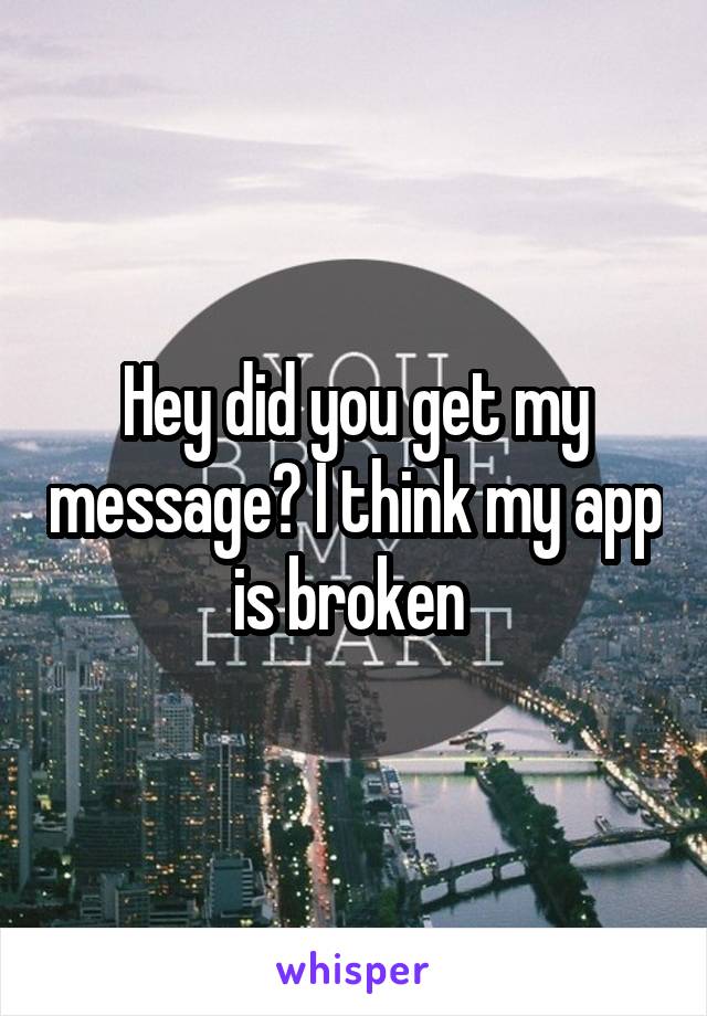 Hey did you get my message? I think my app is broken 