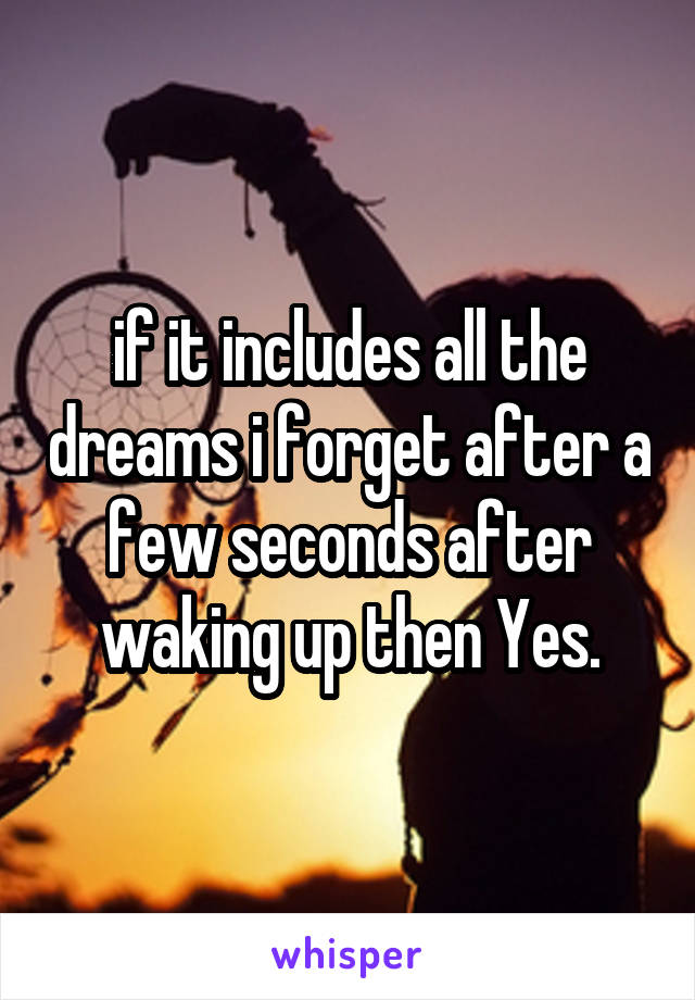 if it includes all the dreams i forget after a few seconds after waking up then Yes.