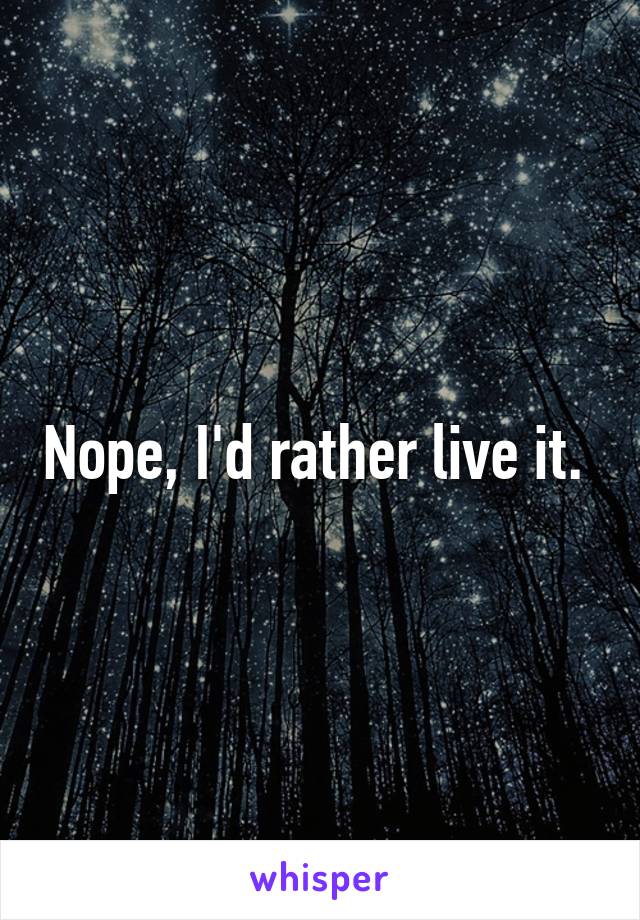 Nope, I'd rather live it. 