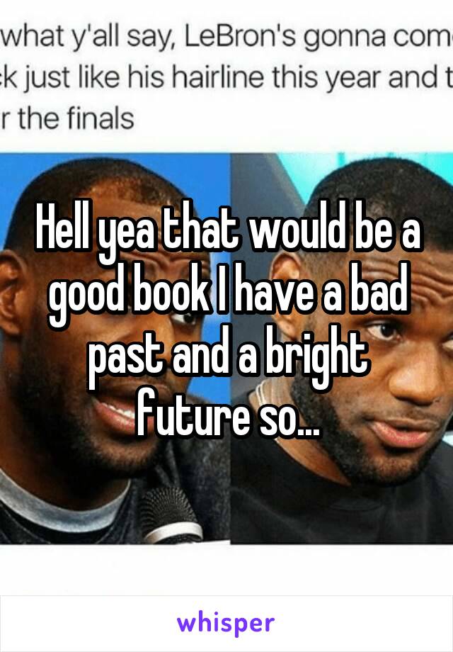 Hell yea that would be a good book I have a bad past and a bright future so...