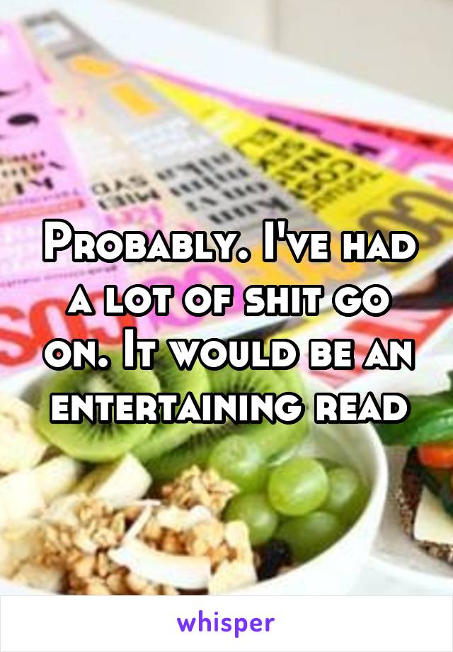 Probably. I've had a lot of shit go on. It would be an entertaining read