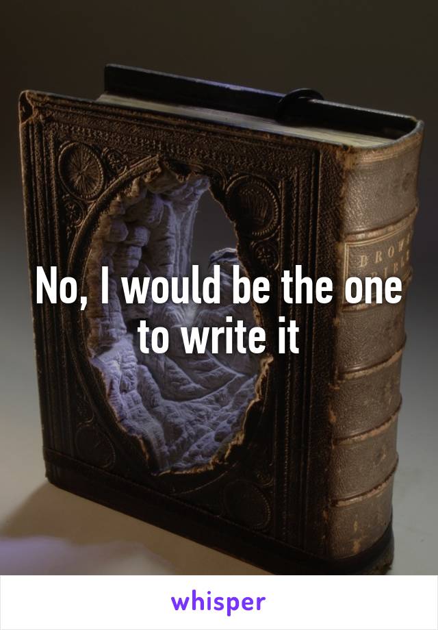 No, I would be the one to write it