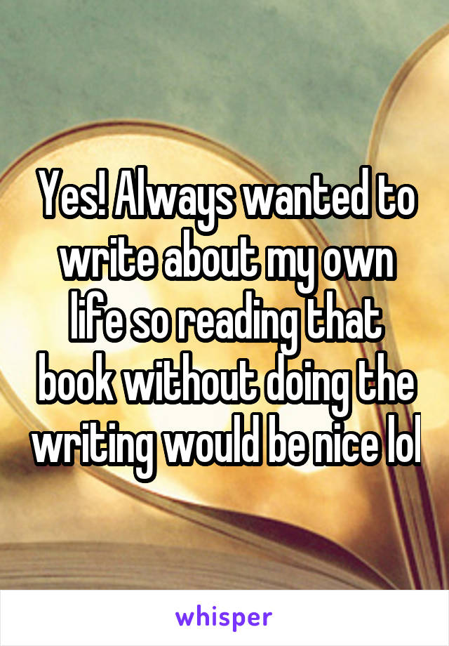 Yes! Always wanted to write about my own life so reading that book without doing the writing would be nice lol