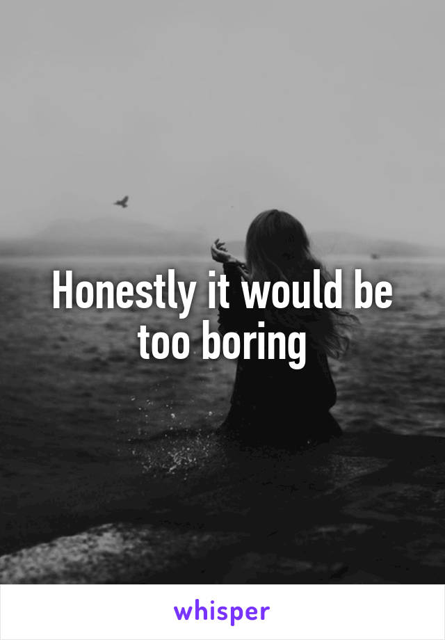 Honestly it would be too boring