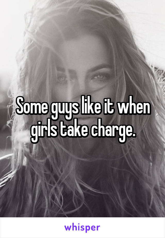 Some guys like it when girls take charge.