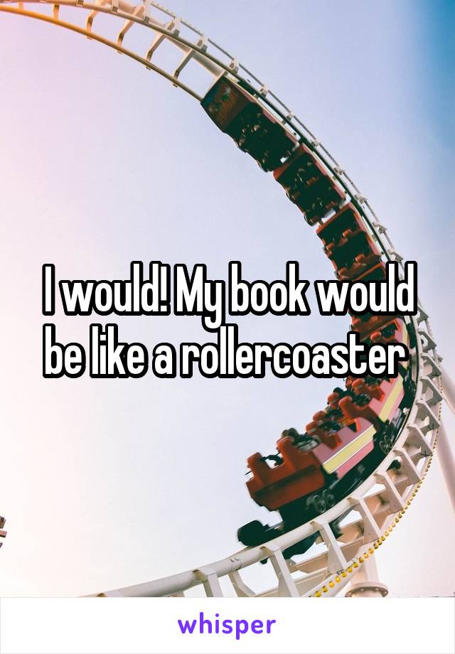 I would! My book would be like a rollercoaster 