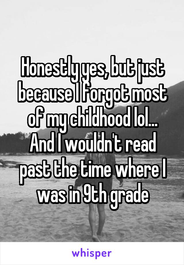 Honestly yes, but just because I forgot most of my childhood lol...
And I wouldn't read past the time where I was in 9th grade