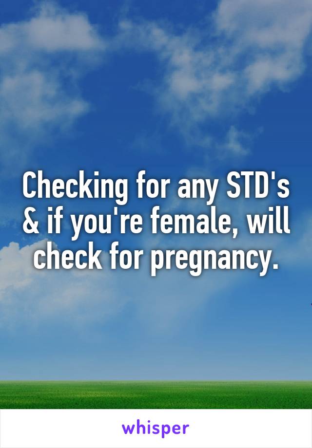 Checking for any STD's & if you're female, will check for pregnancy.